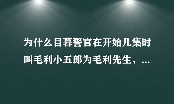 为什么目暮警官在开始几集时叫毛利小五郎为毛利先生，后来改称呼毛利老弟？