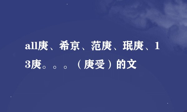 all庚、希京、范庚、珉庚、13庚。。。（庚受）的文