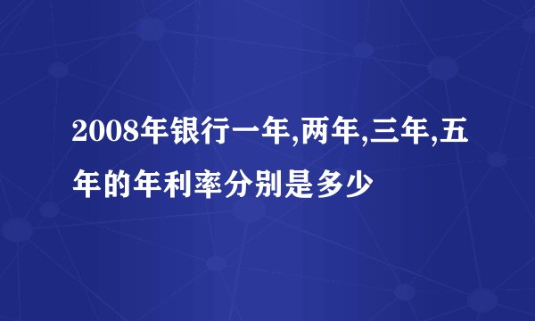 2008年银行一年,两年,三年,五年的年利率分别是多少