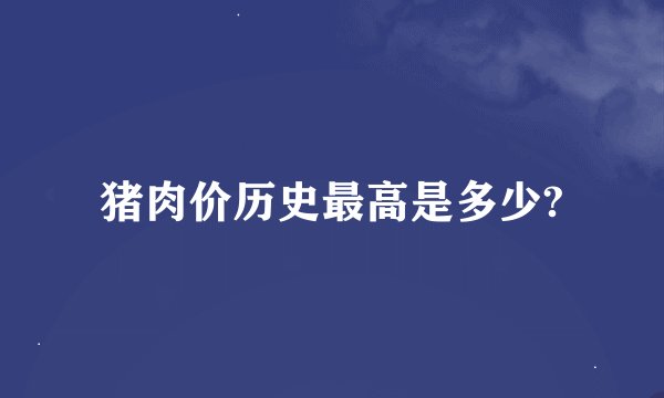 猪肉价历史最高是多少?