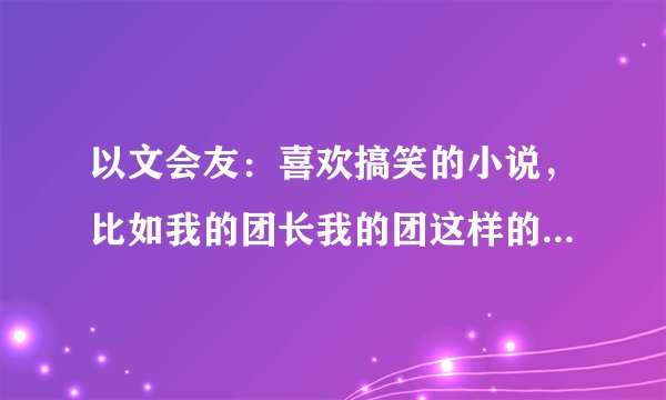 以文会友：喜欢搞笑的小说，比如我的团长我的团这样的。古代的也行。谁给些。