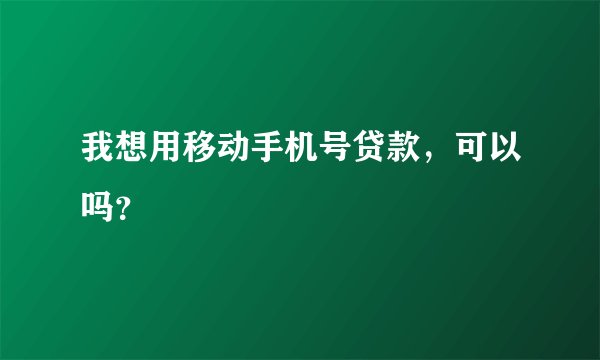 我想用移动手机号贷款，可以吗？