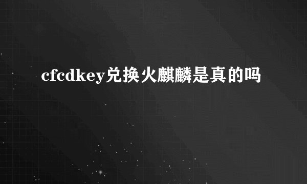 cfcdkey兑换火麒麟是真的吗