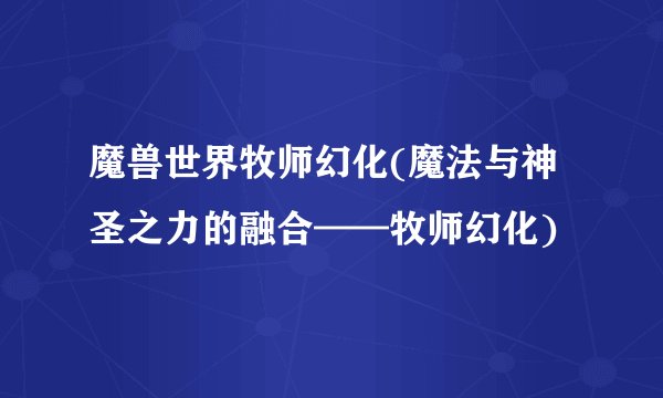 魔兽世界牧师幻化(魔法与神圣之力的融合——牧师幻化)
