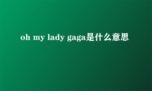 oh my lady gaga是什么意思