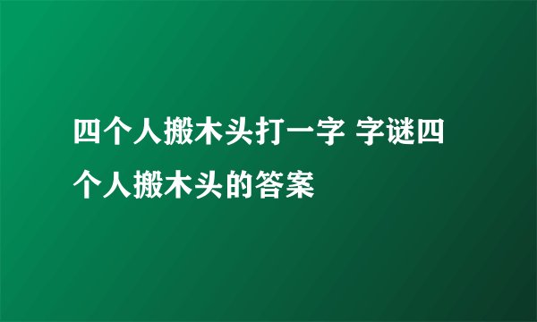 四个人搬木头打一字 字谜四个人搬木头的答案