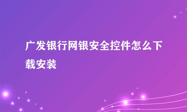 广发银行网银安全控件怎么下载安装