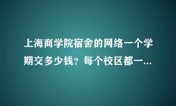 上海商学院宿舍的网络一个学期交多少钱？每个校区都一样还是有区别？