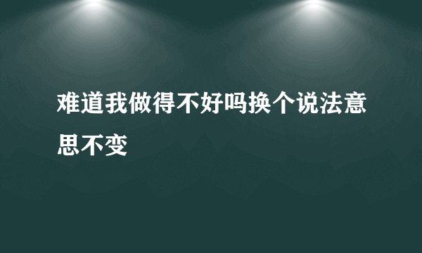 难道我做得不好吗换个说法意思不变