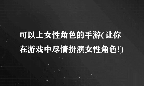 可以上女性角色的手游(让你在游戏中尽情扮演女性角色!)