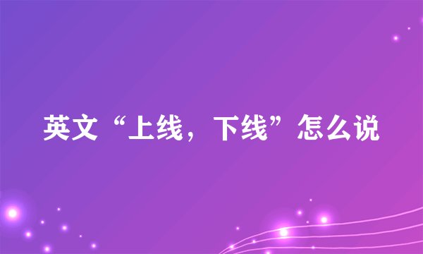 英文“上线，下线”怎么说