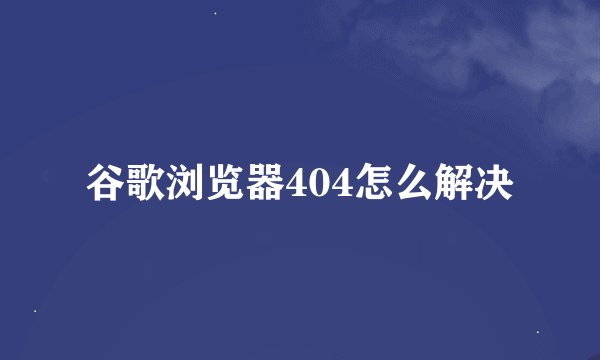 谷歌浏览器404怎么解决