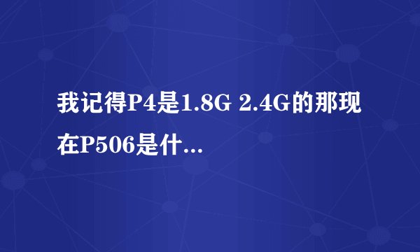 我记得P4是1.8G 2.4G的那现在P506是什么意思呀有几点几的说法吗谢谢了