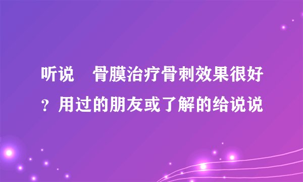 听说黒骨膜治疗骨刺效果很好？用过的朋友或了解的给说说
