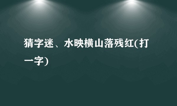 猜字迷、水映横山落残红(打一字)