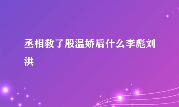 丞相救了殷温娇后什么李彪刘洪