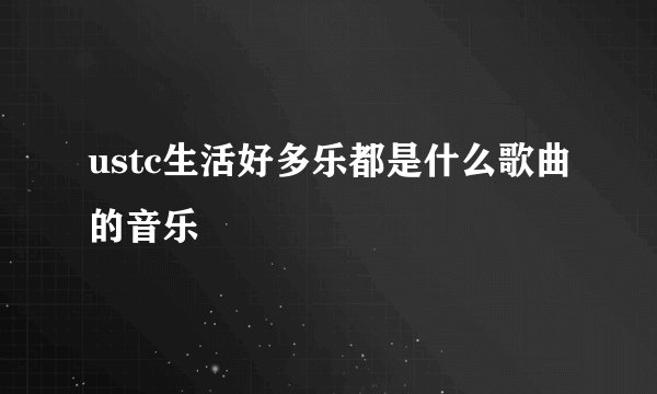 ustc生活好多乐都是什么歌曲的音乐