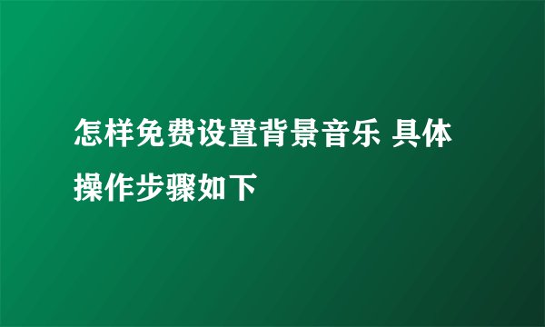 怎样免费设置背景音乐 具体操作步骤如下