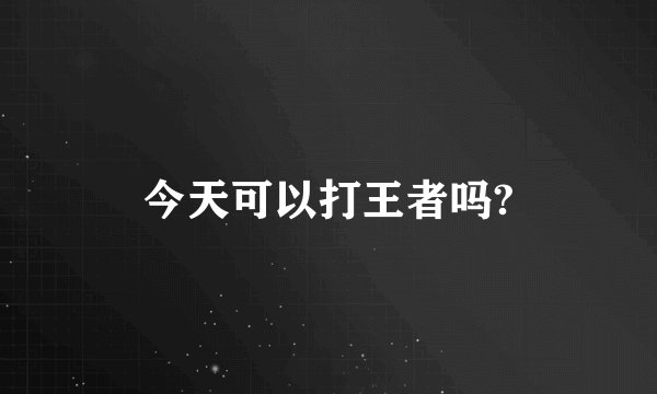 今天可以打王者吗?