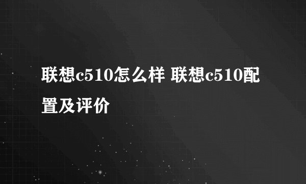 联想c510怎么样 联想c510配置及评价