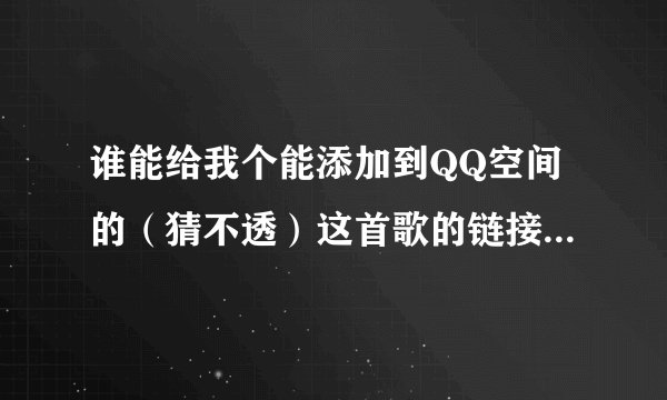 谁能给我个能添加到QQ空间的（猜不透）这首歌的链接地址不要带=号上面的