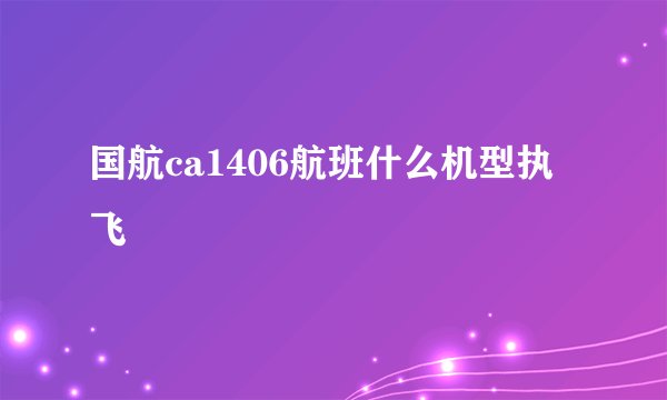国航ca1406航班什么机型执飞
