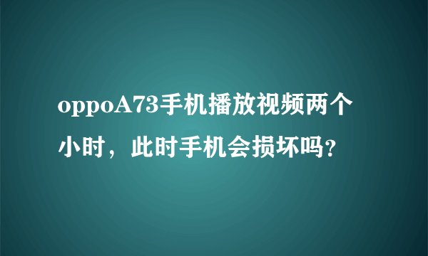 oppoA73手机播放视频两个小时，此时手机会损坏吗？