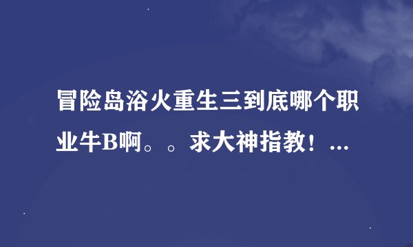 冒险岛浴火重生三到底哪个职业牛B啊。。求大神指教!那欲火重生标看不懂啊。。