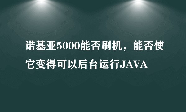 诺基亚5000能否刷机，能否使它变得可以后台运行JAVA