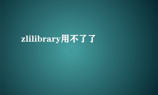 zlilibrary用不了了