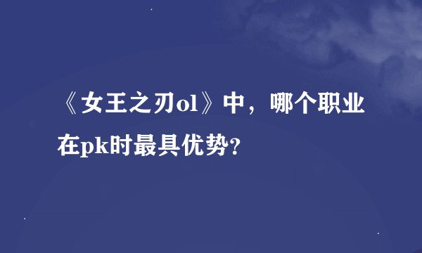 《女王之刃ol》中,哪个职业在pk时最具优势?