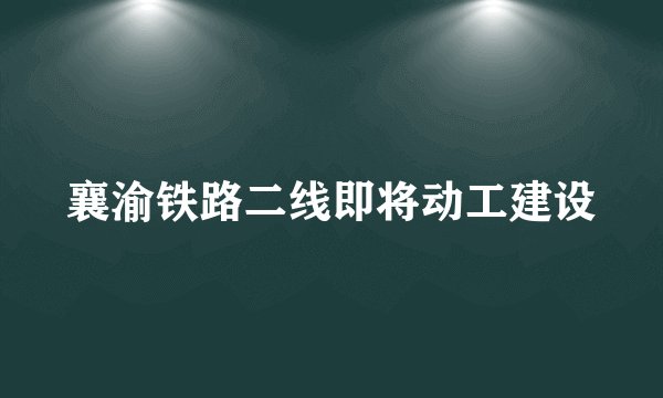 襄渝铁路二线即将动工建设