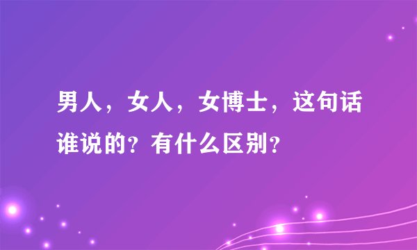 男人，女人，女博士，这句话谁说的？有什么区别？