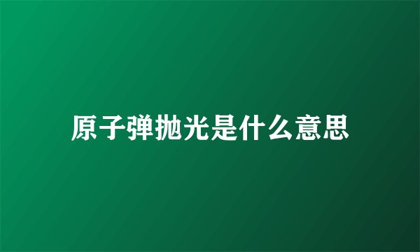 原子弹抛光是什么意思