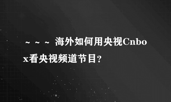 ～～～ 海外如何用央视Cnbox看央视频道节目？