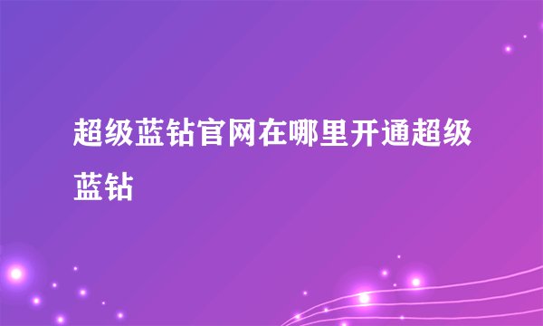 超级蓝钻官网在哪里开通超级蓝钻