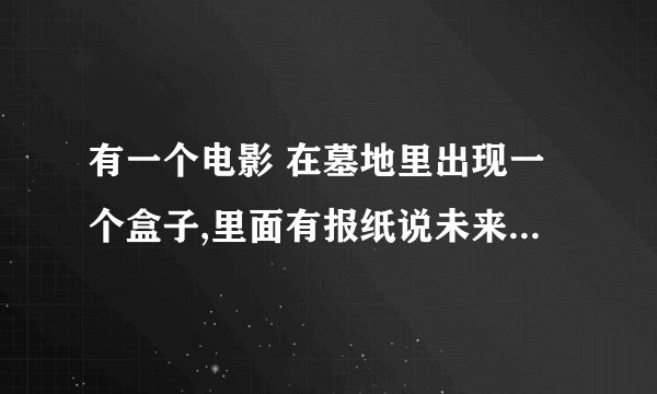 有一个电影 在墓地里出现一个盒子,里面有报纸说未来的事情,都一一兑现了