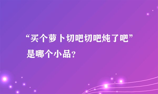 “买个萝卜切吧切吧炖了吧”  是哪个小品？