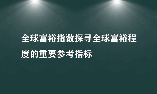 全球富裕指数探寻全球富裕程度的重要参考指标
