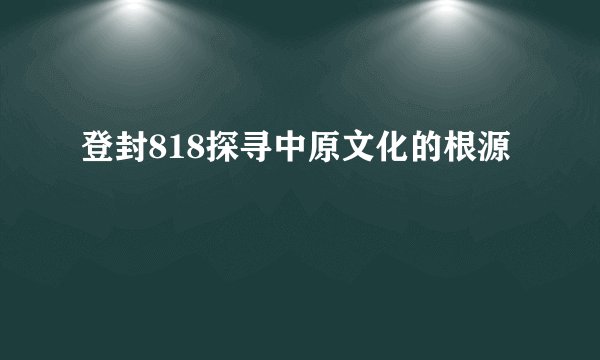 登封818探寻中原文化的根源