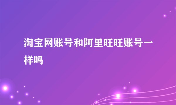 淘宝网账号和阿里旺旺账号一样吗