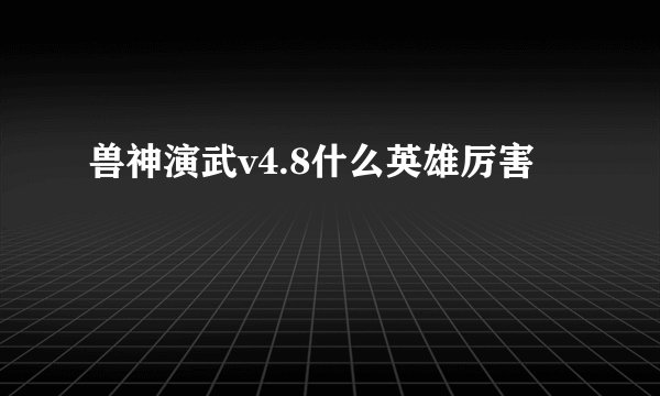 兽神演武v4.8什么英雄厉害