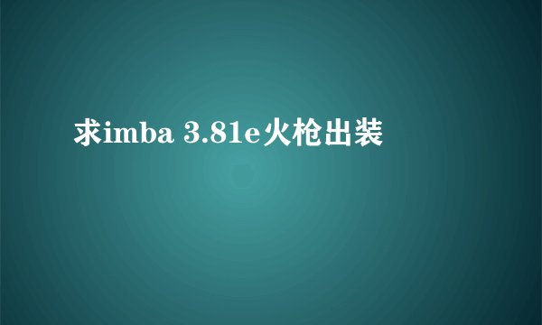求imba 3.81e火枪出装