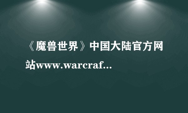 《魔兽世界》中国大陆官方网站www.warcraftchina.com  网易给的这个网址我怎么打不开 你们能打开吗？？