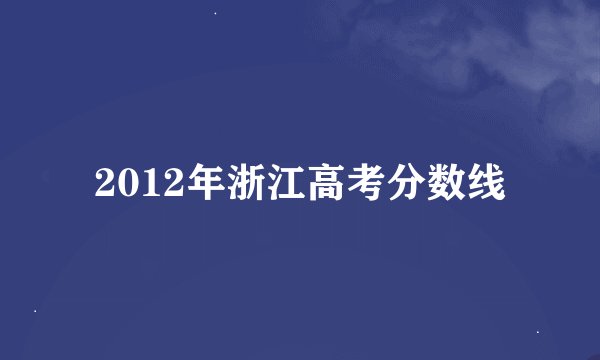 2012年浙江高考分数线