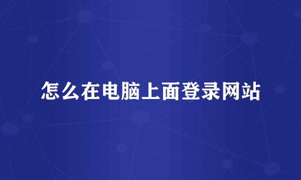 怎么在电脑上面登录网站