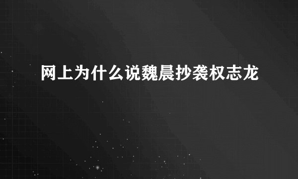 网上为什么说魏晨抄袭权志龙