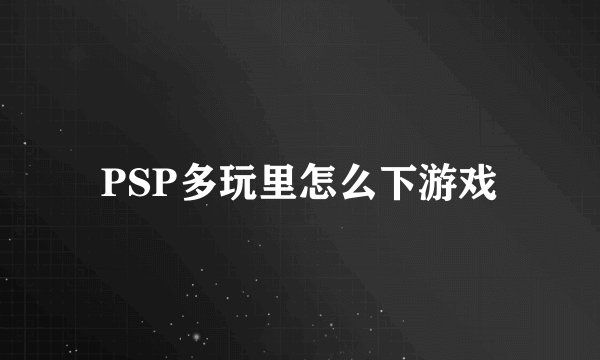 PSP多玩里怎么下游戏