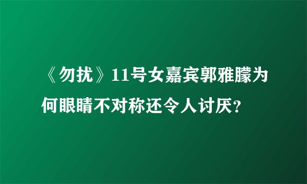 《勿扰》11号女嘉宾郭雅朦为何眼睛不对称还令人讨厌?
