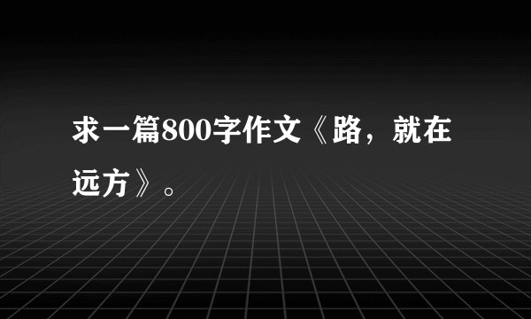 求一篇800字作文《路，就在远方》。